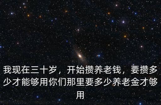 我現在三十歲，開始攢養老錢，要攢多少才能夠用你們那里要多少養老金才夠用