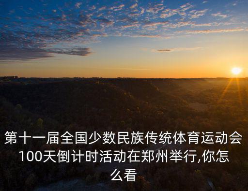 第十一屆全國少數民族傳統體育運動會100天倒計時活動在鄭州舉行,你怎么看