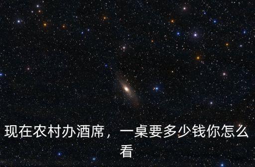 現(xiàn)在農(nóng)村辦酒席，一桌要多少錢你怎么看