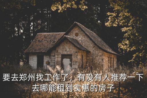 要去鄭州找工作了，有沒有人推薦一下去哪能租到實惠的房子