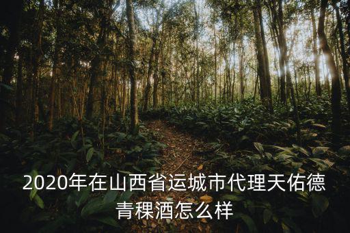 2020年在山西省運城市代理天佑德青稞酒怎么樣