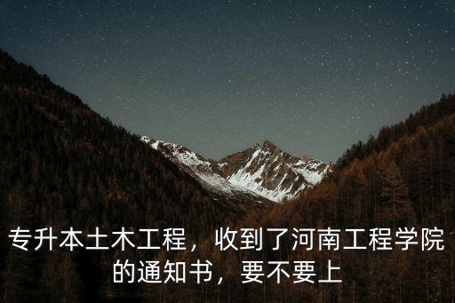 專升本土木工程，收到了河南工程學院的通知書，要不要上