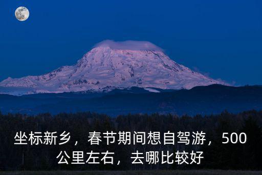 春運期間新鄉哪里好,春節期間想自駕游