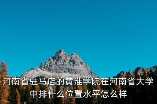 河南省駐馬店的黃淮學院在河南省大學中排什么位置水平怎么樣