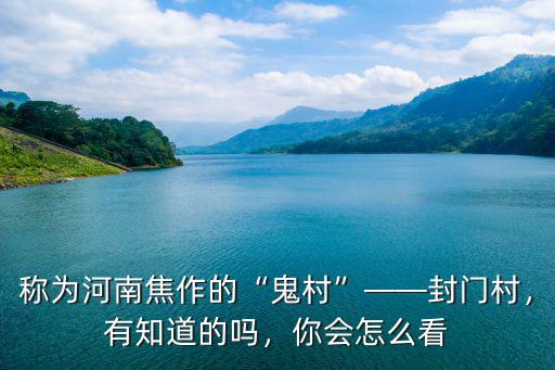 稱為河南焦作的“鬼村”——封門村，有知道的嗎，你會怎么看