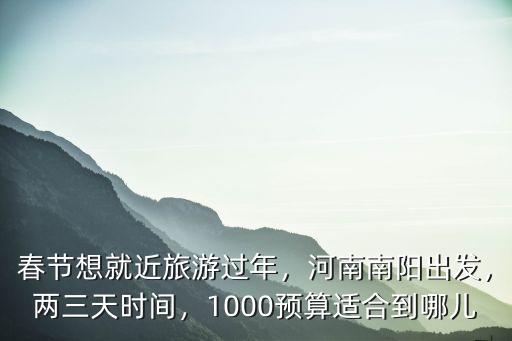 春節想就近旅游過年，河南南陽出發，兩三天時間，1000預算適合到哪兒