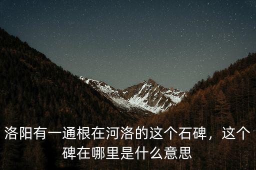 洛陽有一通根在河洛的這個(gè)石碑，這個(gè)碑在哪里是什么意思