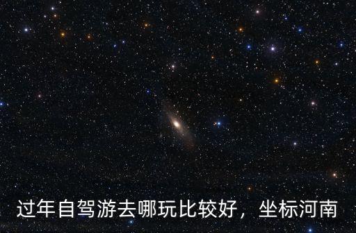 過年自駕游去哪玩比較好，坐標河南