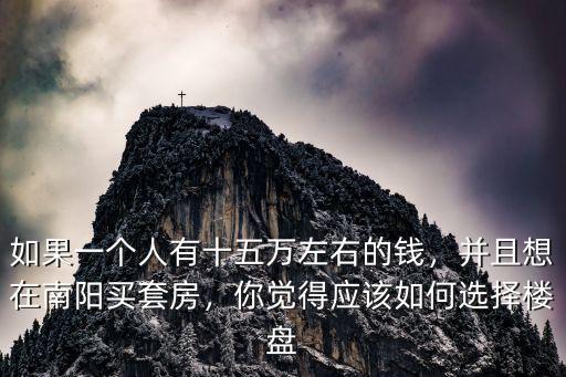 如果一個(gè)人有十五萬(wàn)左右的錢，并且想在南陽(yáng)買套房，你覺(jué)得應(yīng)該如何選擇樓盤