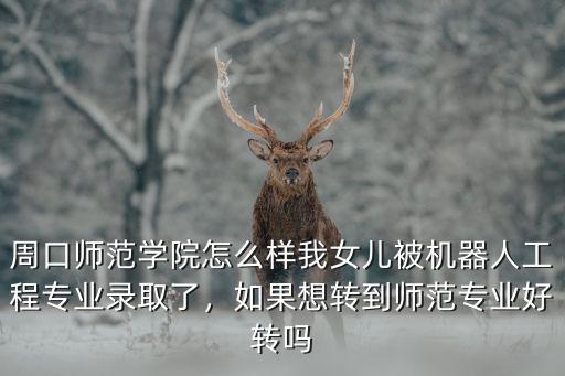 周口師范學院怎么樣我女兒被機器人工程專業錄取了，如果想轉到師范專業好轉嗎