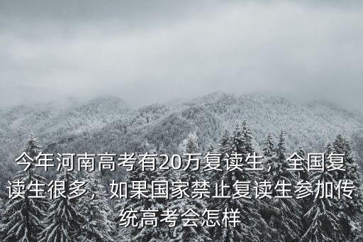 今年河南高考有20萬復讀生，全國復讀生很多，如果國家禁止復讀生參加傳統(tǒng)高考會怎樣