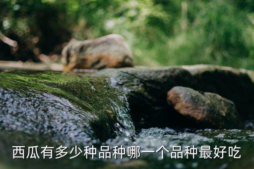 開封縣有多少種西瓜,西瓜有多少種品種