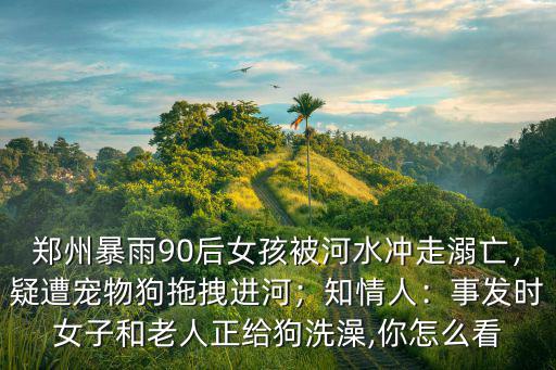 鄭州暴雨被沖走女子怎么樣,鄭州女子被雨水沖走4天