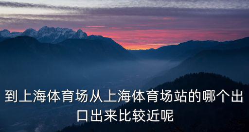 到上海體育場從上海體育場站的哪個出口出來比較近呢