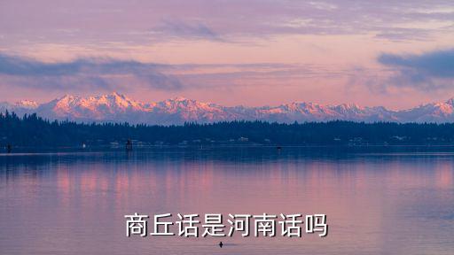河南商丘話阿妹應該怎么說,商丘話是河南話嗎