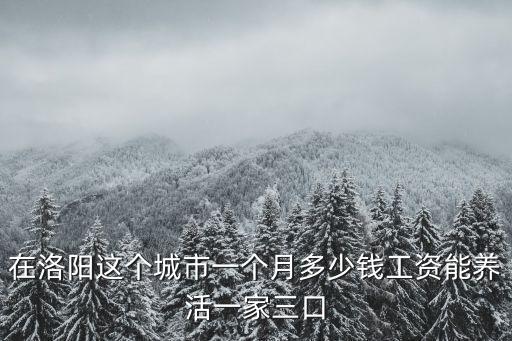 在洛陽這個(gè)城市一個(gè)月多少錢工資能養(yǎng)活一家三口