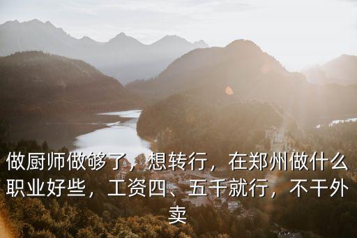 做廚師做夠了，想轉行，在鄭州做什么職業好些，工資四、五千就行，不干外賣