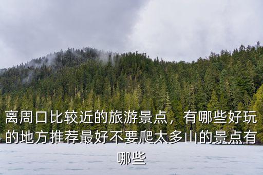 離周口比較近的旅游景點，有哪些好玩的地方推薦最好不要爬太多山的景點有哪些