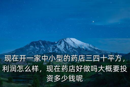 現在開一家中小型的藥店三四十平方，利潤怎么樣，現在藥店好做嗎大概要投資多少錢呢