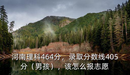 河南理科464分，錄取分?jǐn)?shù)線405分（男孩），該怎么報(bào)志愿