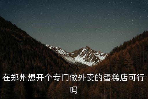 在鄭州想開(kāi)個(gè)專(zhuān)門(mén)做外賣(mài)的蛋糕店可行嗎