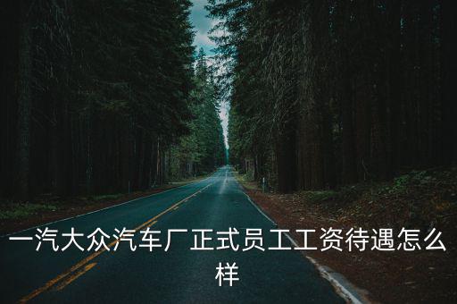 新鄉坤豐一汽大眾薪資待遇怎么樣,工資待遇怎么樣
