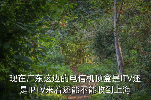 現在廣東這邊的電信機頂盒是ITV還是IPTV來著還能不能收到上海