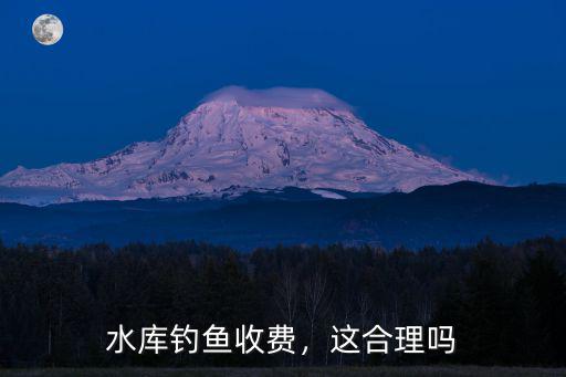 水庫(kù)釣魚(yú)收費(fèi)，這合理嗎