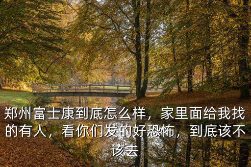 鄭州富士康到底怎么樣，家里面給我找的有人，看你們發(fā)的好恐怖，到底該不該去