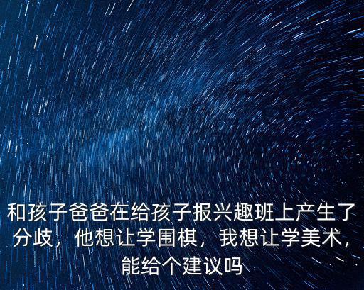 和孩子爸爸在給孩子報興趣班上產(chǎn)生了分歧，他想讓學圍棋，我想讓學美術(shù)，能給個建議嗎