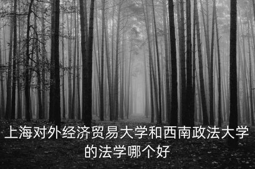 上海對外經(jīng)濟貿(mào)易大學(xué)和西南政法大學(xué)的法學(xué)哪個好