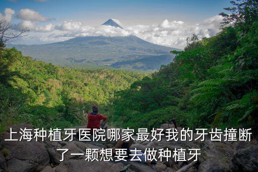 上海種植牙，上海種植牙醫院哪家最好我的牙齒撞斷了一顆想要去做種植牙
