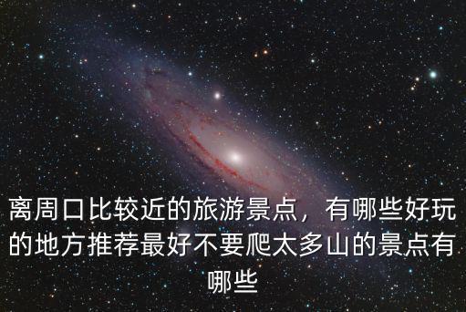 離周口比較近的旅游景點，有哪些好玩的地方推薦最好不要爬太多山的景點有哪些