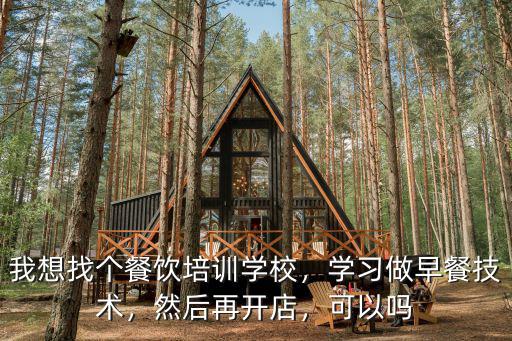 我想找個(gè)餐飲培訓(xùn)學(xué)校，學(xué)習(xí)做早餐技術(shù)，然后再開(kāi)店，可以嗎