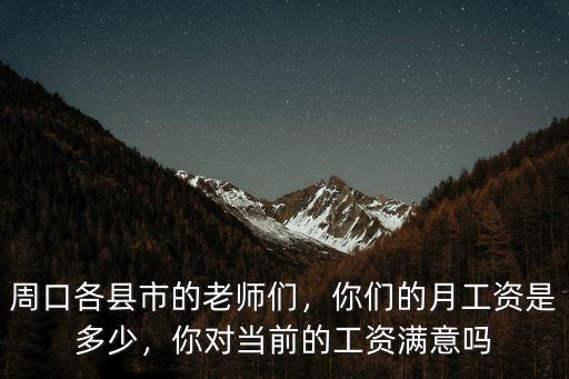 周口各縣市的老師們，你們的月工資是多少，你對當前的工資滿意嗎