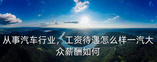 從事汽車行業(yè)，工資待遇怎么樣一汽大眾薪酬如何