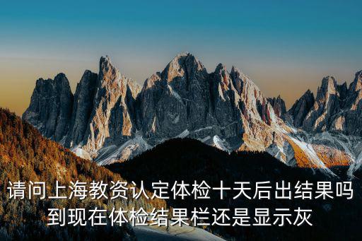 請問上海教資認定體檢十天后出結果嗎到現在體檢結果欄還是顯示灰