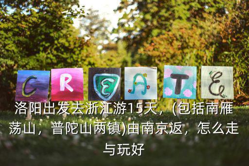 洛陽出發去浙江游15天，(包括南雁蕩山，普陀山兩鎮)由南京返，怎么走與玩好
