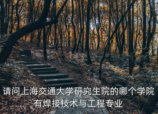 請問上海交通大學研究生院的哪個學院有焊接技術與工程專業