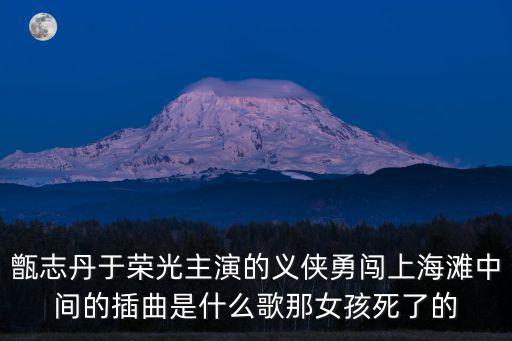 甑志丹于榮光主演的義俠勇闖上海灘中間的插曲是什么歌那女孩死了的
