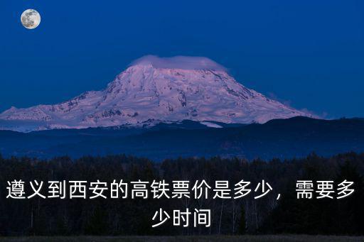 遵義到西安的高鐵票價是多少，需要多少時間