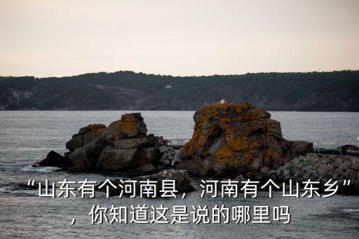 “山東有個河南縣，河南有個山東鄉”，你知道這是說的哪里嗎