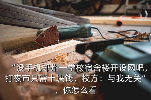 “沒手機鄭州一學校宿舍樓開設網吧，打夜市只需十塊錢，校方：與我無關”，你怎么看