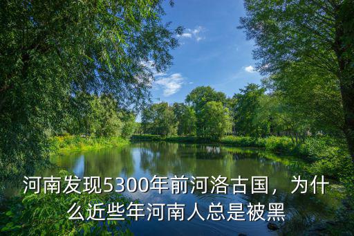 河南發現5300年前河洛古國，為什么近些年河南人總是被黑