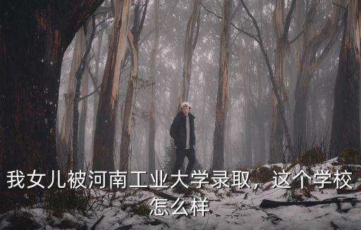 我女兒被河南工業(yè)大學(xué)錄取，這個學(xué)校怎么樣