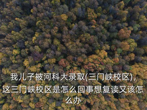 三門峽怎么了,這三門峽校區是怎么回事