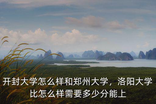 開封大學(xué)怎么樣和鄭州大學(xué)，洛陽大學(xué)比怎么樣需要多少分能上