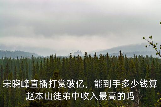 宋曉峰直播打賞破億，能到手多少錢算趙本山徒弟中收入最高的嗎