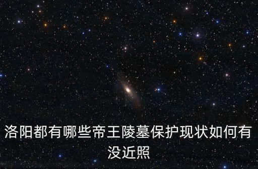 洛陽都有哪些帝王陵墓保護現(xiàn)狀如何有沒近照