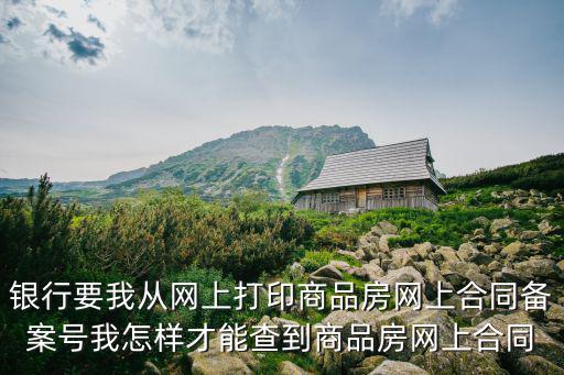 銀行要我從網上打印商品房網上合同備案號我怎樣才能查到商品房網上合同